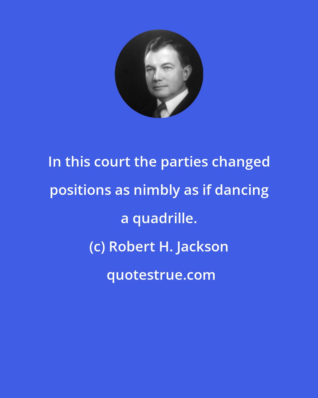 Robert H. Jackson: In this court the parties changed positions as nimbly as if dancing a quadrille.