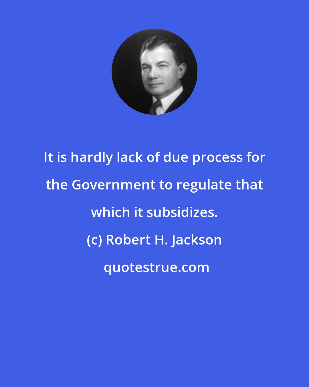 Robert H. Jackson: It is hardly lack of due process for the Government to regulate that which it subsidizes.