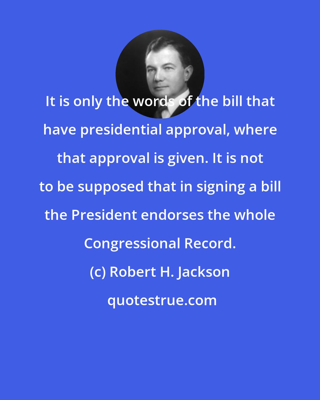 Robert H. Jackson: It is only the words of the bill that have presidential approval, where that approval is given. It is not to be supposed that in signing a bill the President endorses the whole Congressional Record.