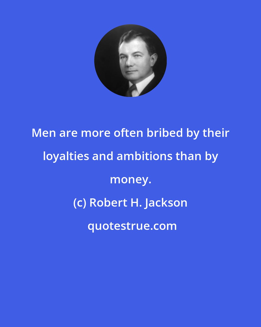 Robert H. Jackson: Men are more often bribed by their loyalties and ambitions than by money.