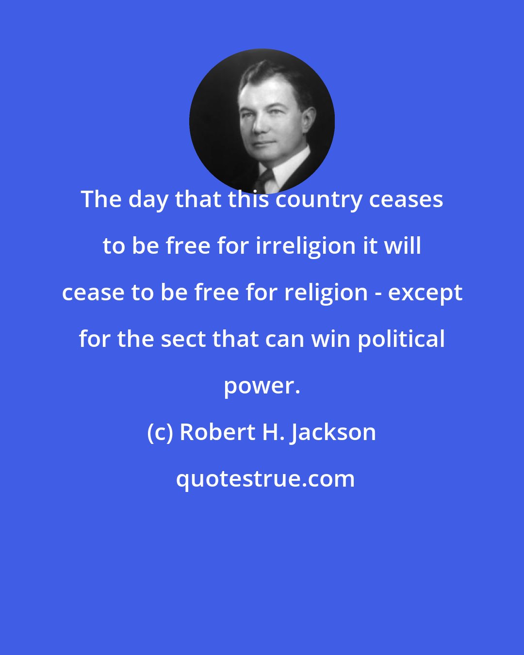 Robert H. Jackson: The day that this country ceases to be free for irreligion it will cease to be free for religion - except for the sect that can win political power.