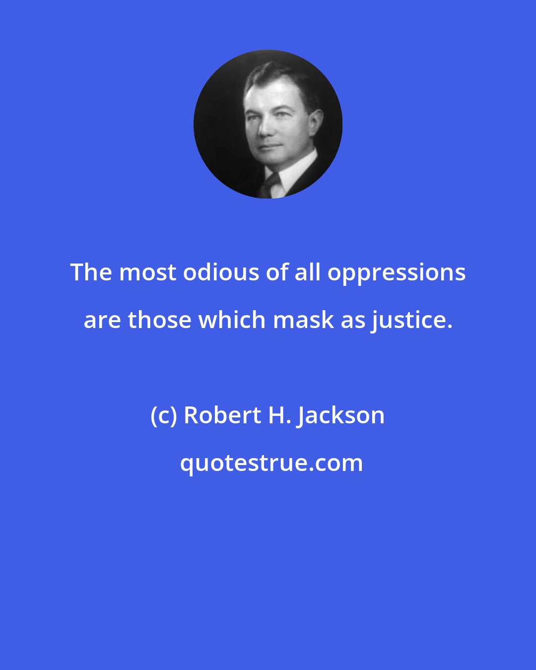 Robert H. Jackson: The most odious of all oppressions are those which mask as justice.