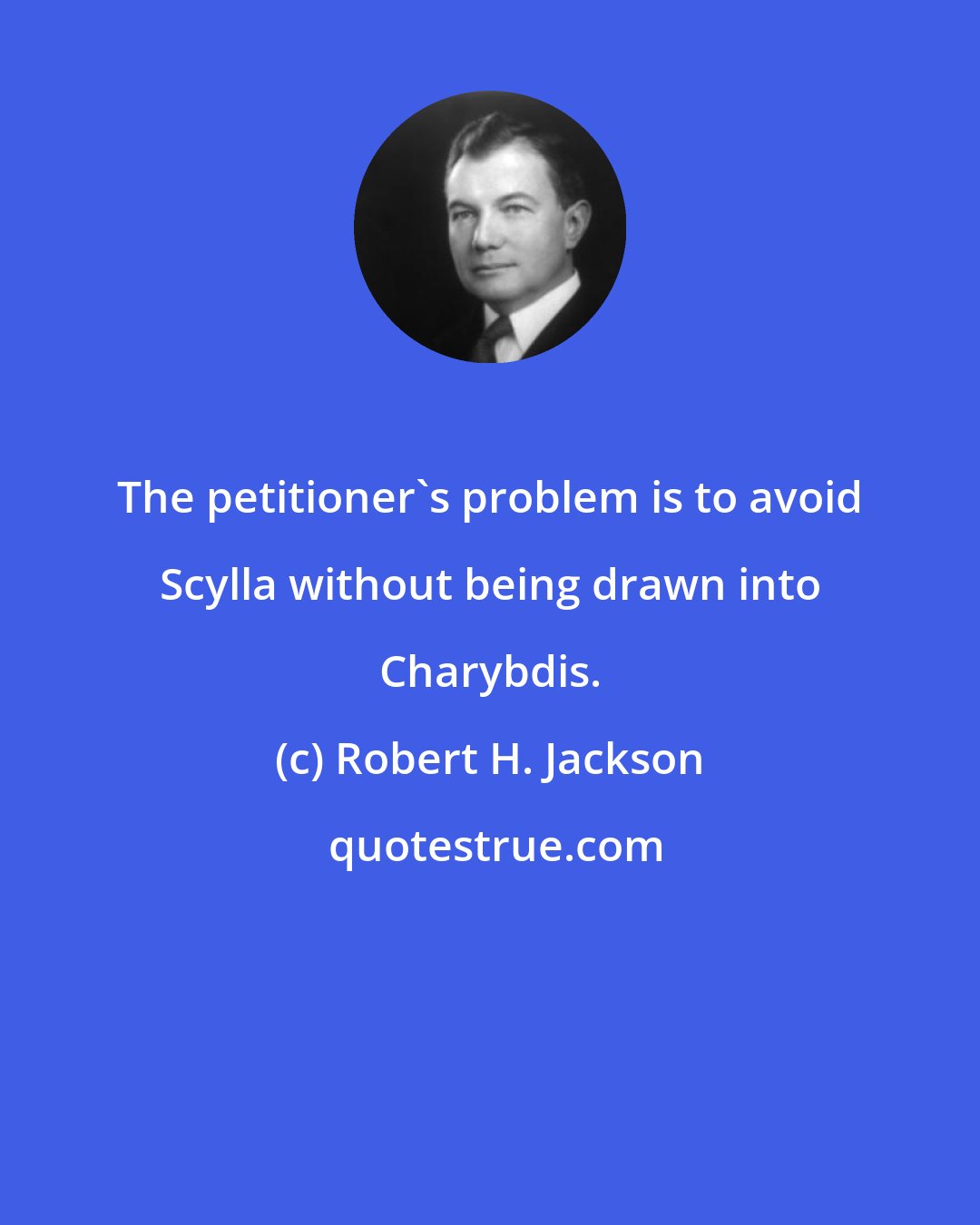 Robert H. Jackson: The petitioner's problem is to avoid Scylla without being drawn into Charybdis.