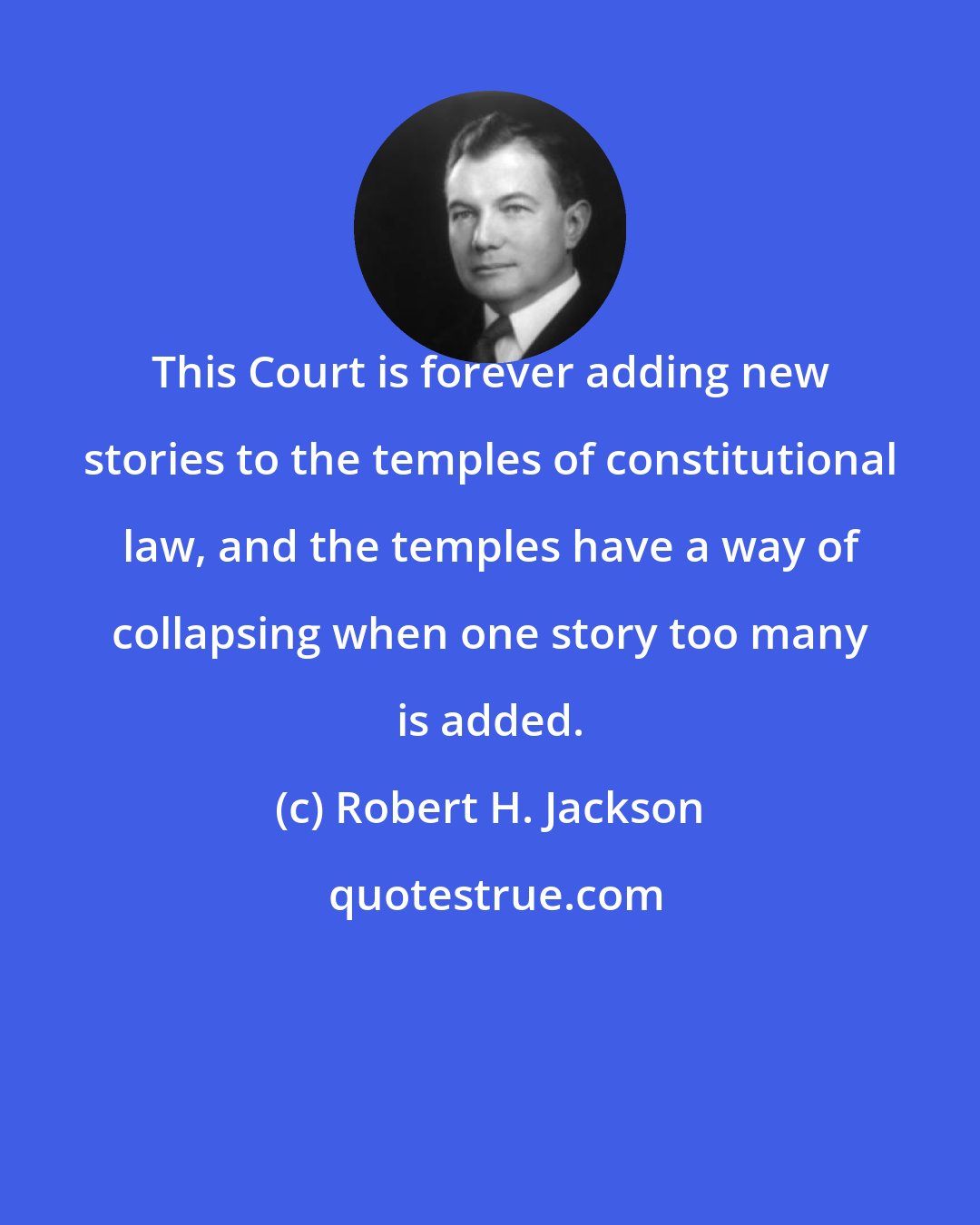 Robert H. Jackson: This Court is forever adding new stories to the temples of constitutional law, and the temples have a way of collapsing when one story too many is added.