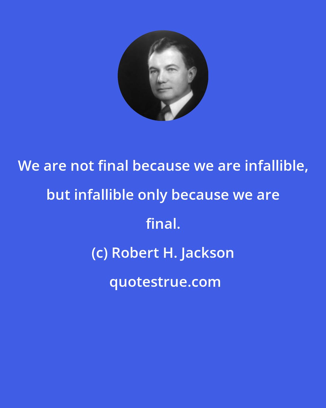 Robert H. Jackson: We are not final because we are infallible, but infallible only because we are final.