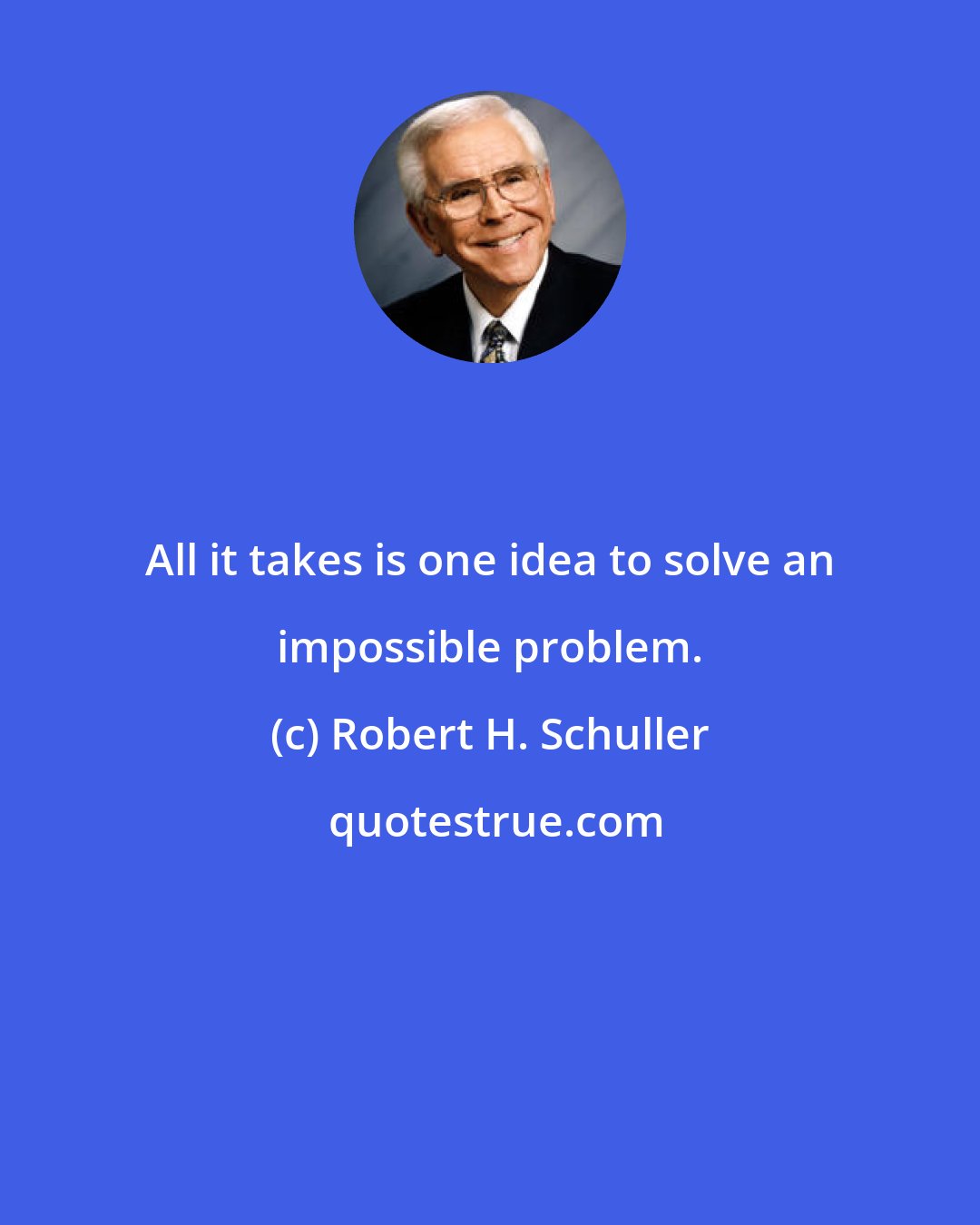 Robert H. Schuller: All it takes is one idea to solve an impossible problem.