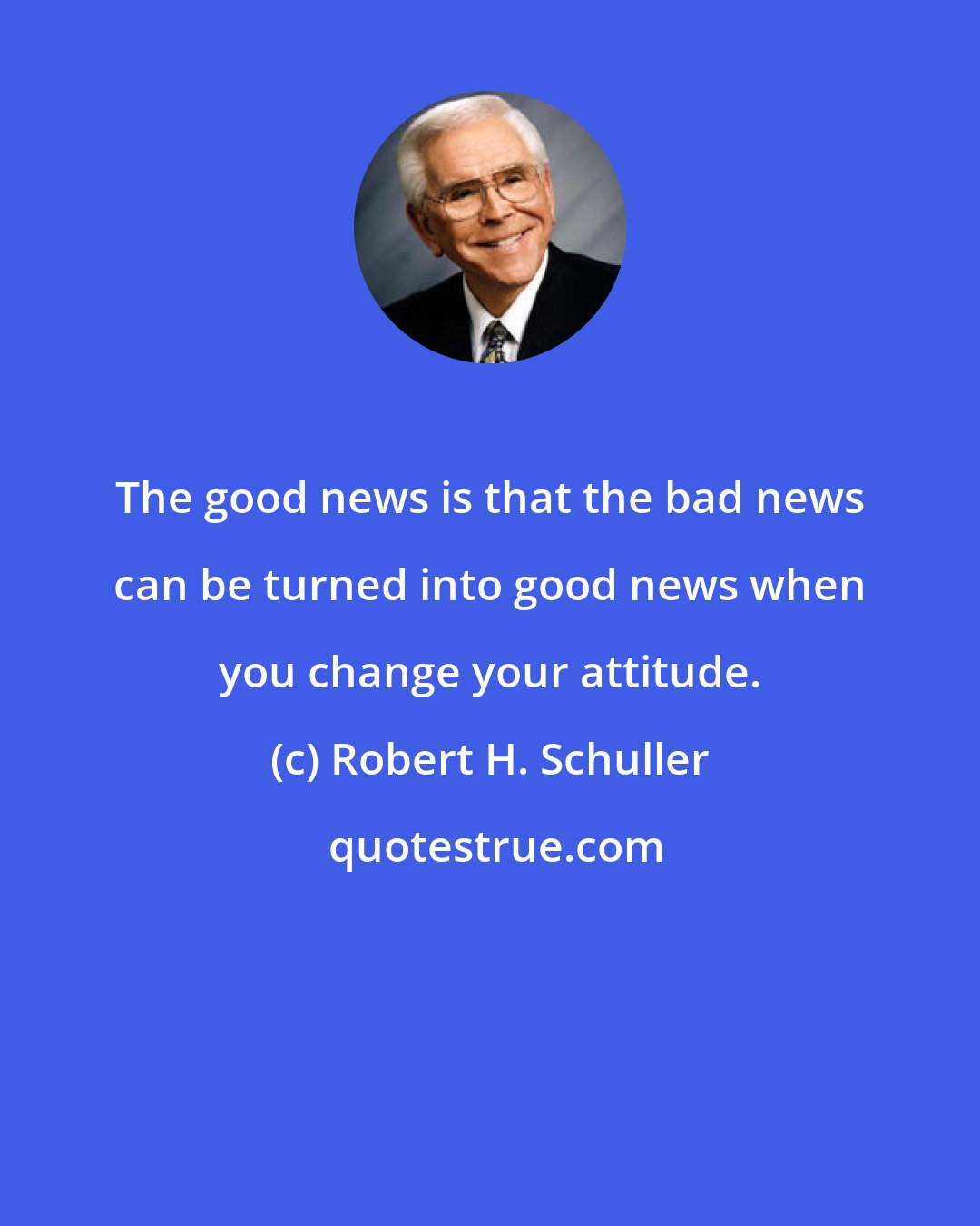 Robert H. Schuller: The good news is that the bad news can be turned into good news when you change your attitude.