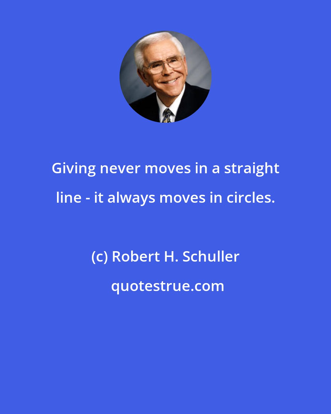 Robert H. Schuller: Giving never moves in a straight line - it always moves in circles.