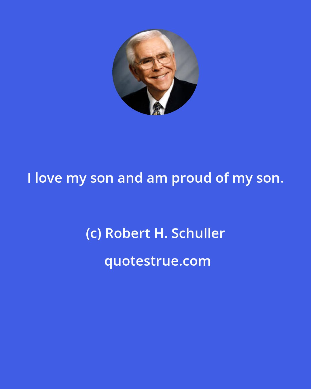 Robert H. Schuller: I love my son and am proud of my son.