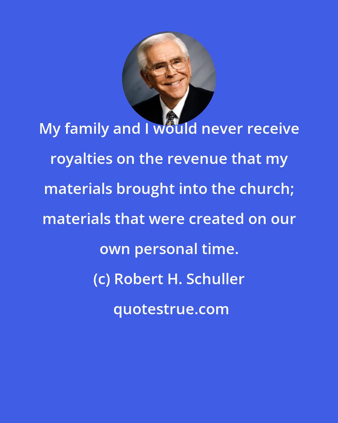 Robert H. Schuller: My family and I would never receive royalties on the revenue that my materials brought into the church; materials that were created on our own personal time.