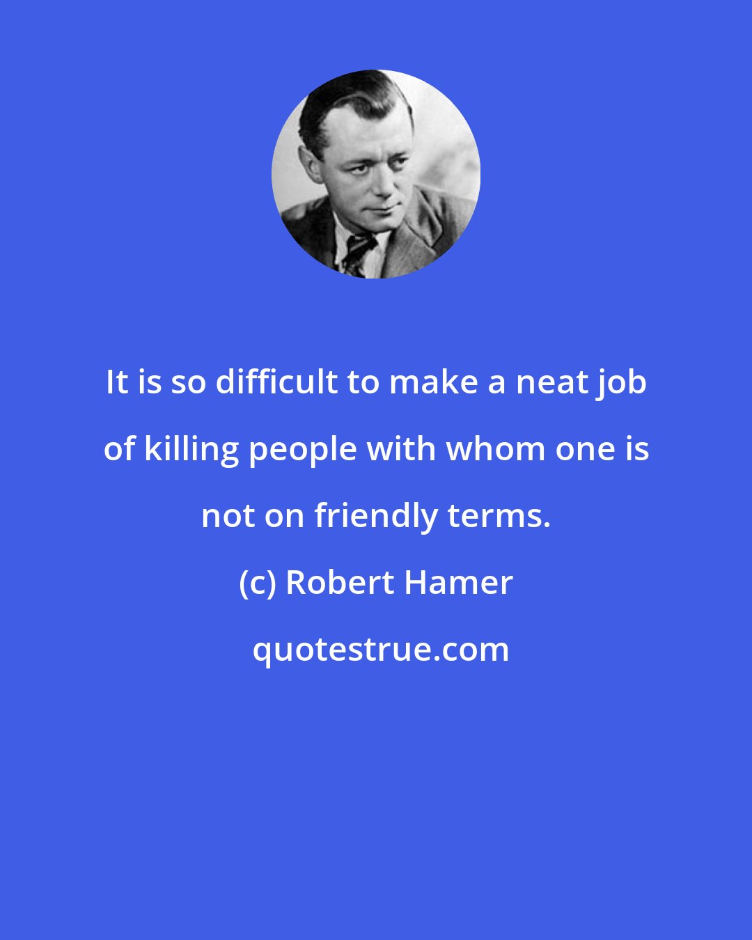 Robert Hamer: It is so difficult to make a neat job of killing people with whom one is not on friendly terms.