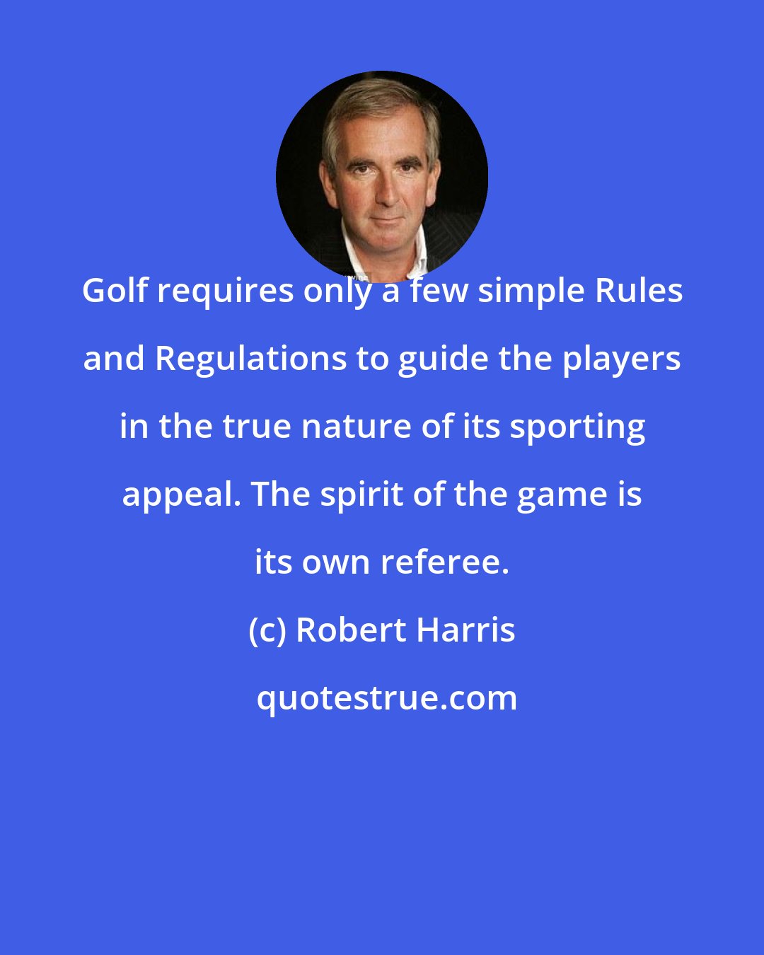 Robert Harris: Golf requires only a few simple Rules and Regulations to guide the players in the true nature of its sporting appeal. The spirit of the game is its own referee.