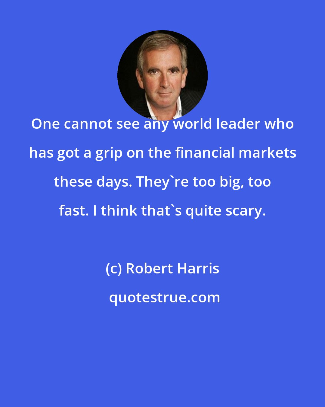 Robert Harris: One cannot see any world leader who has got a grip on the financial markets these days. They're too big, too fast. I think that's quite scary.