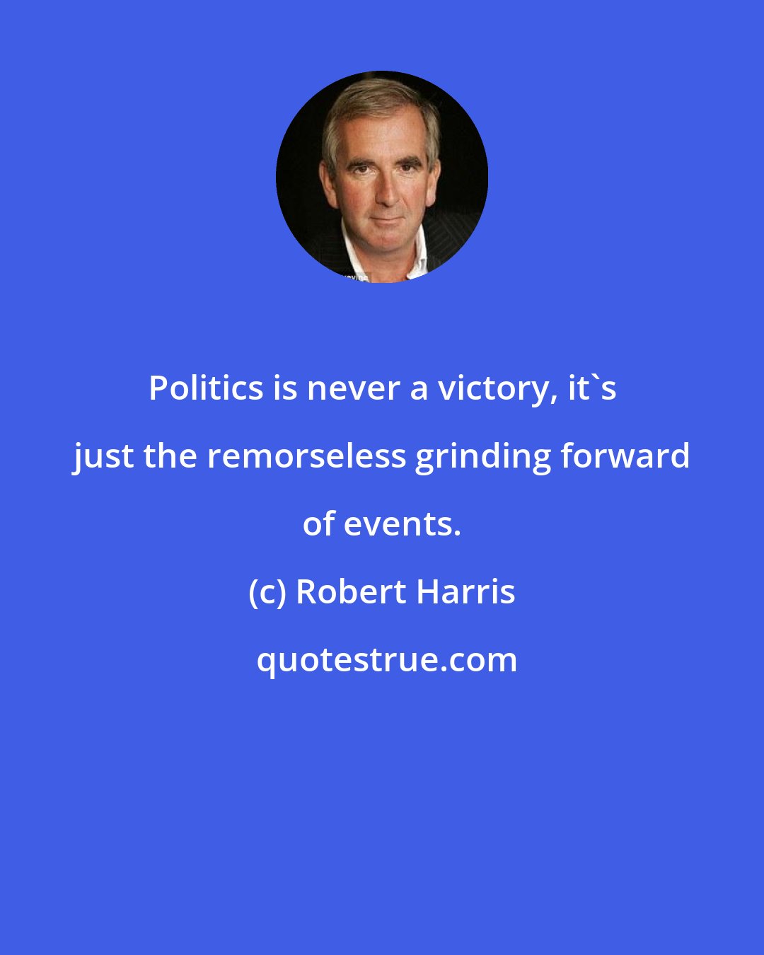 Robert Harris: Politics is never a victory, it's just the remorseless grinding forward of events.