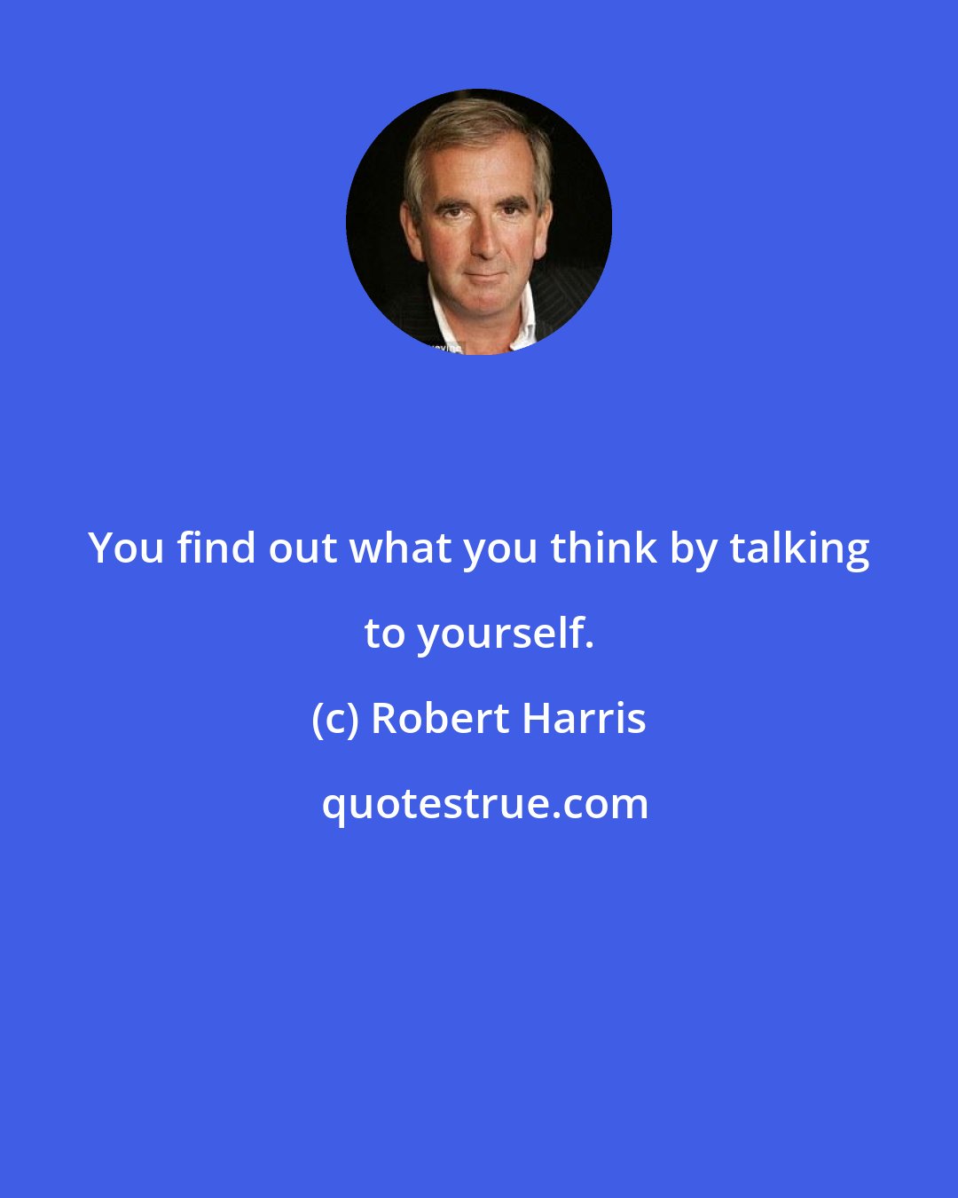 Robert Harris: You find out what you think by talking to yourself.