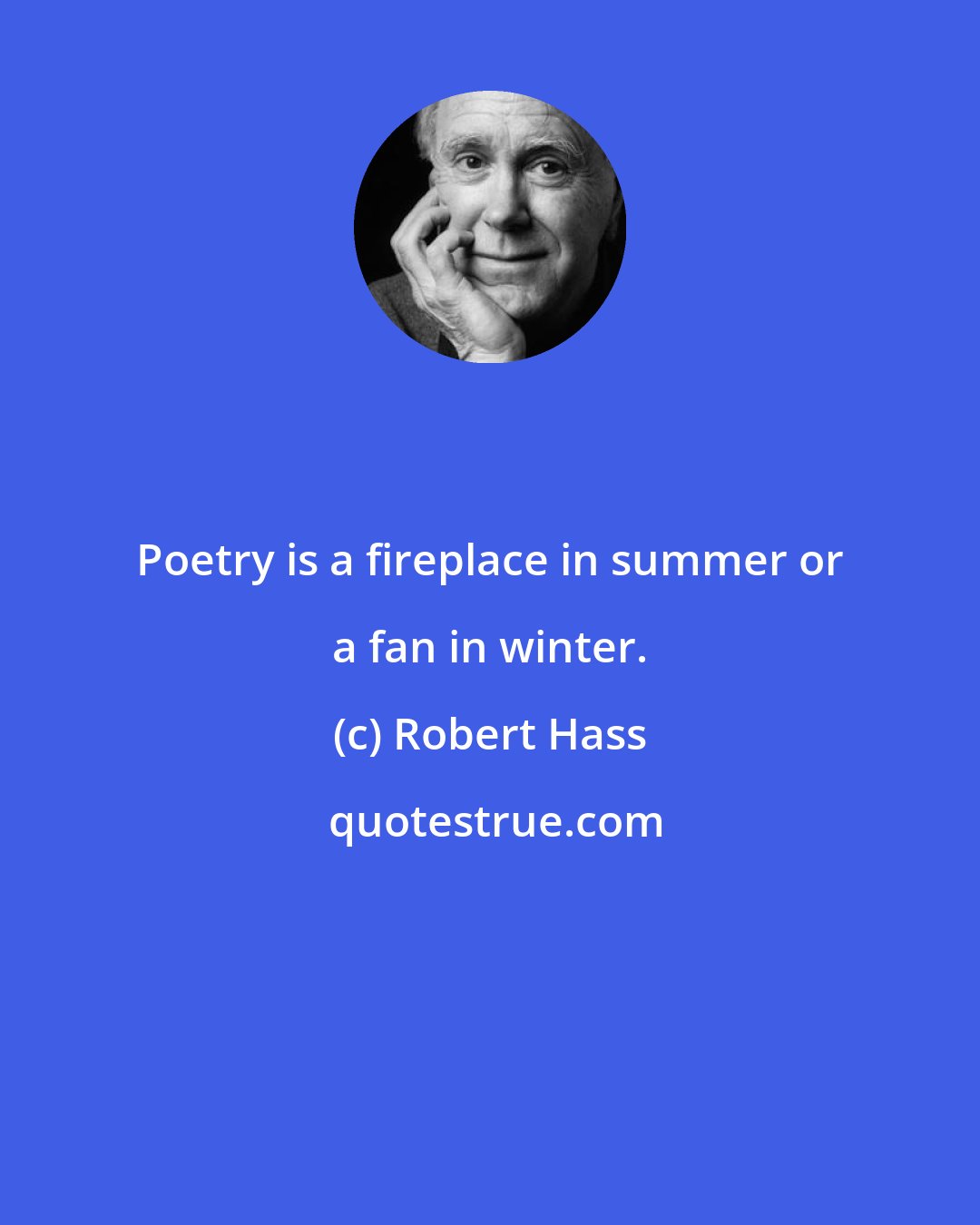 Robert Hass: Poetry is a fireplace in summer or a fan in winter.