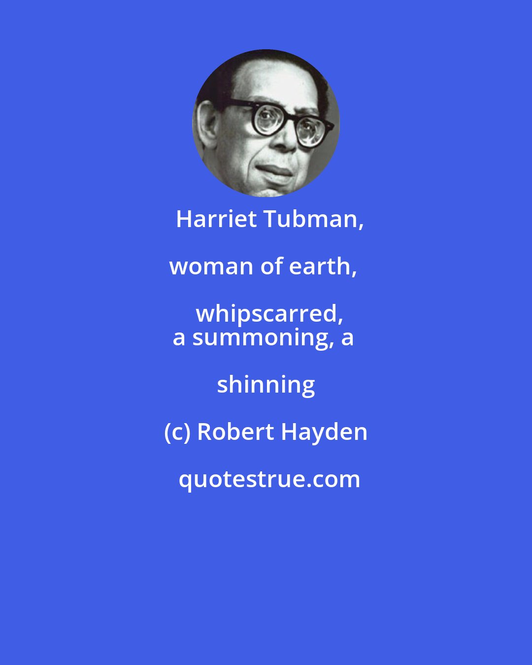 Robert Hayden: Harriet Tubman,

woman of earth, whipscarred,
a summoning, a shinning
