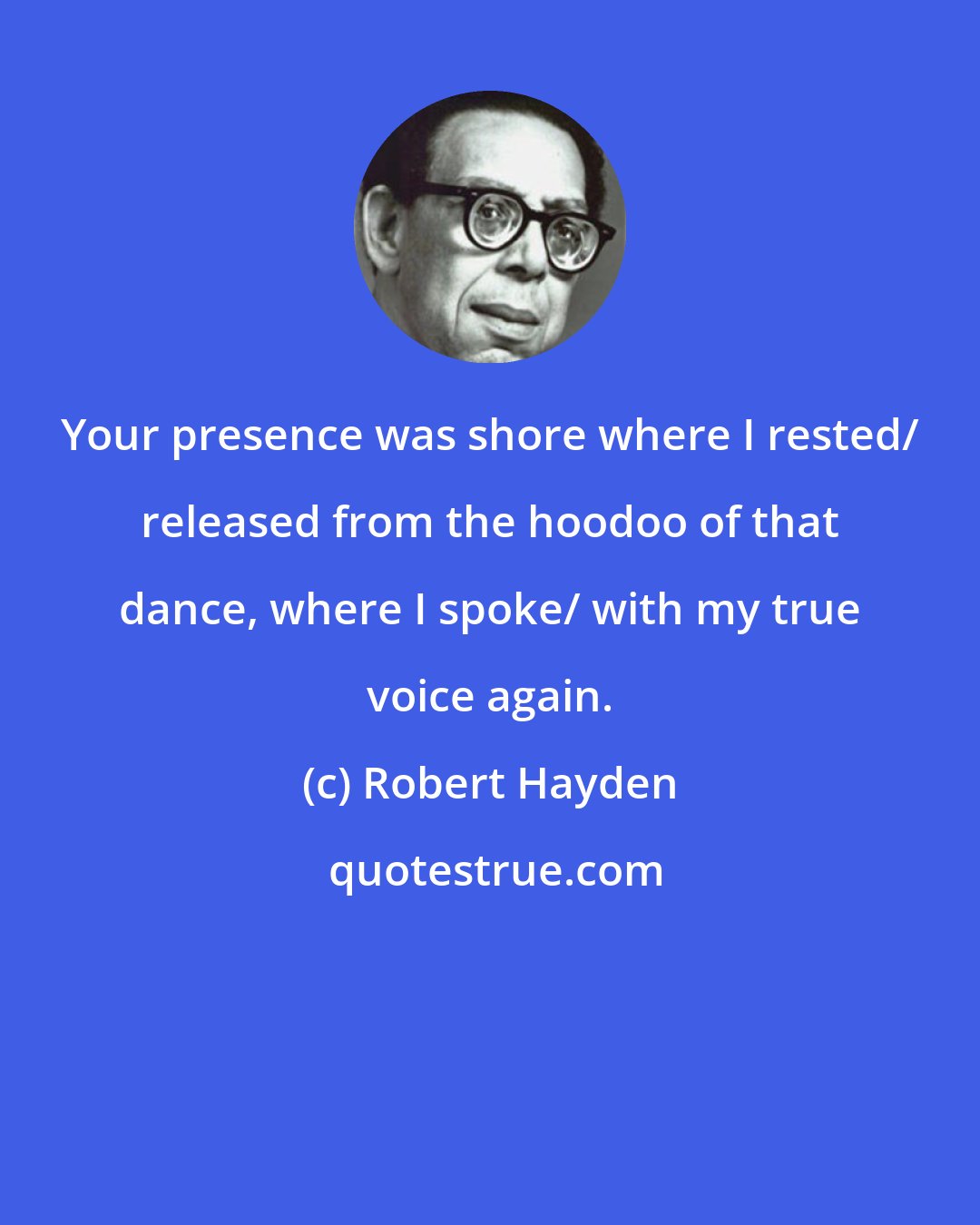 Robert Hayden: Your presence was shore where I rested/ released from the hoodoo of that dance, where I spoke/ with my true voice again.