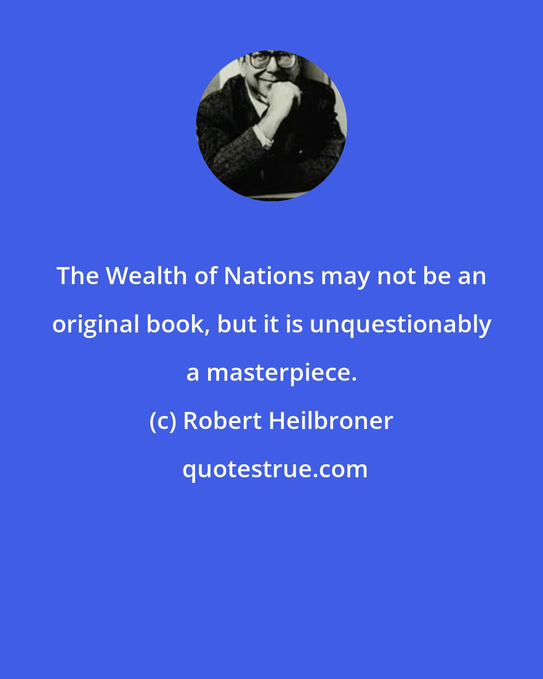 Robert Heilbroner: The Wealth of Nations may not be an original book, but it is unquestionably a masterpiece.