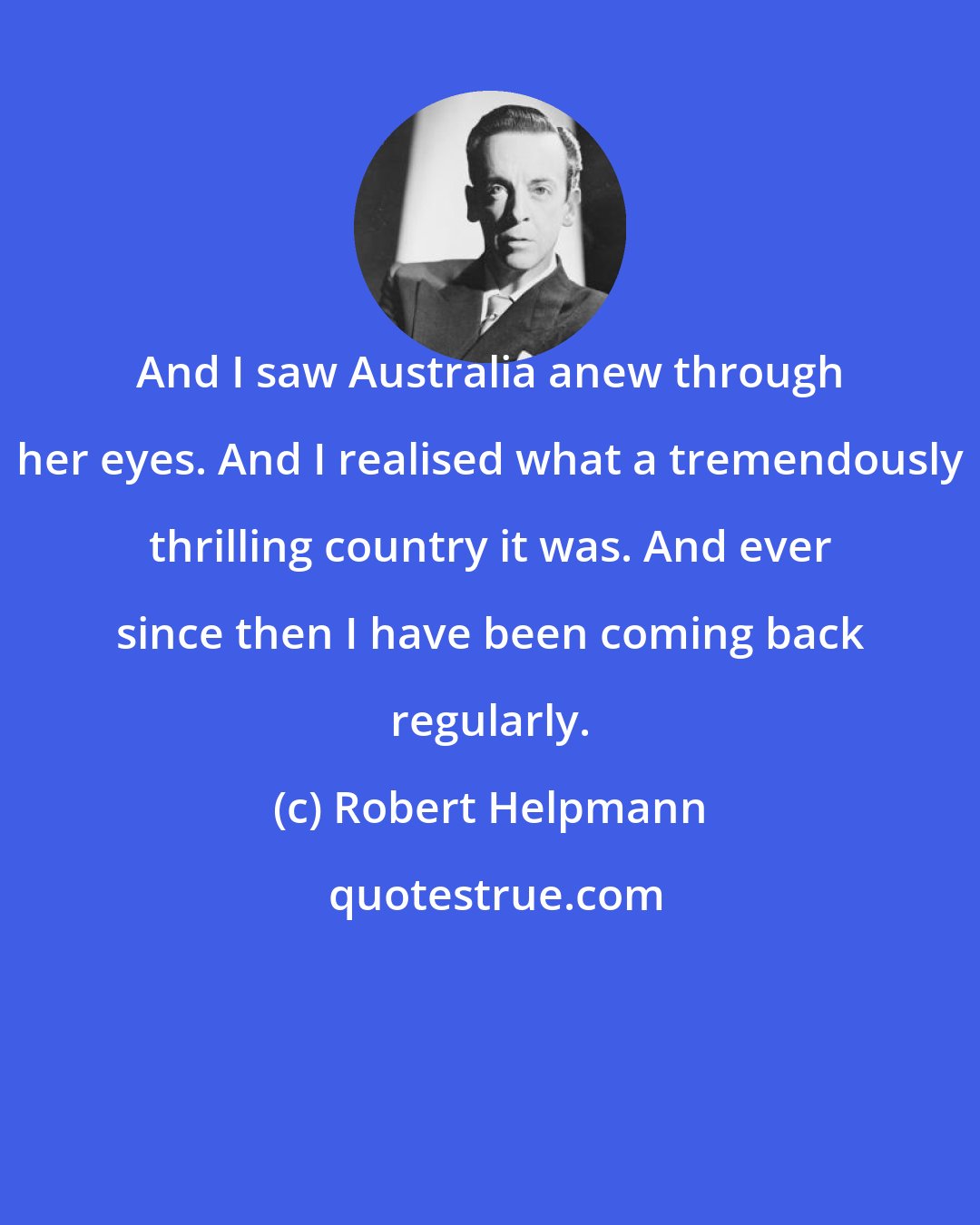 Robert Helpmann: And I saw Australia anew through her eyes. And I realised what a tremendously thrilling country it was. And ever since then I have been coming back regularly.