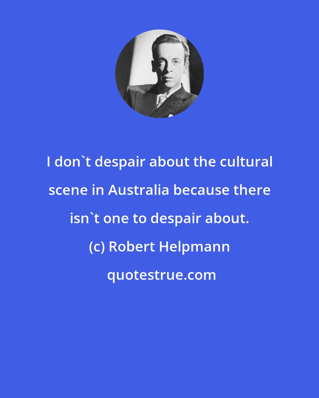 Robert Helpmann: I don't despair about the cultural scene in Australia because there isn't one to despair about.