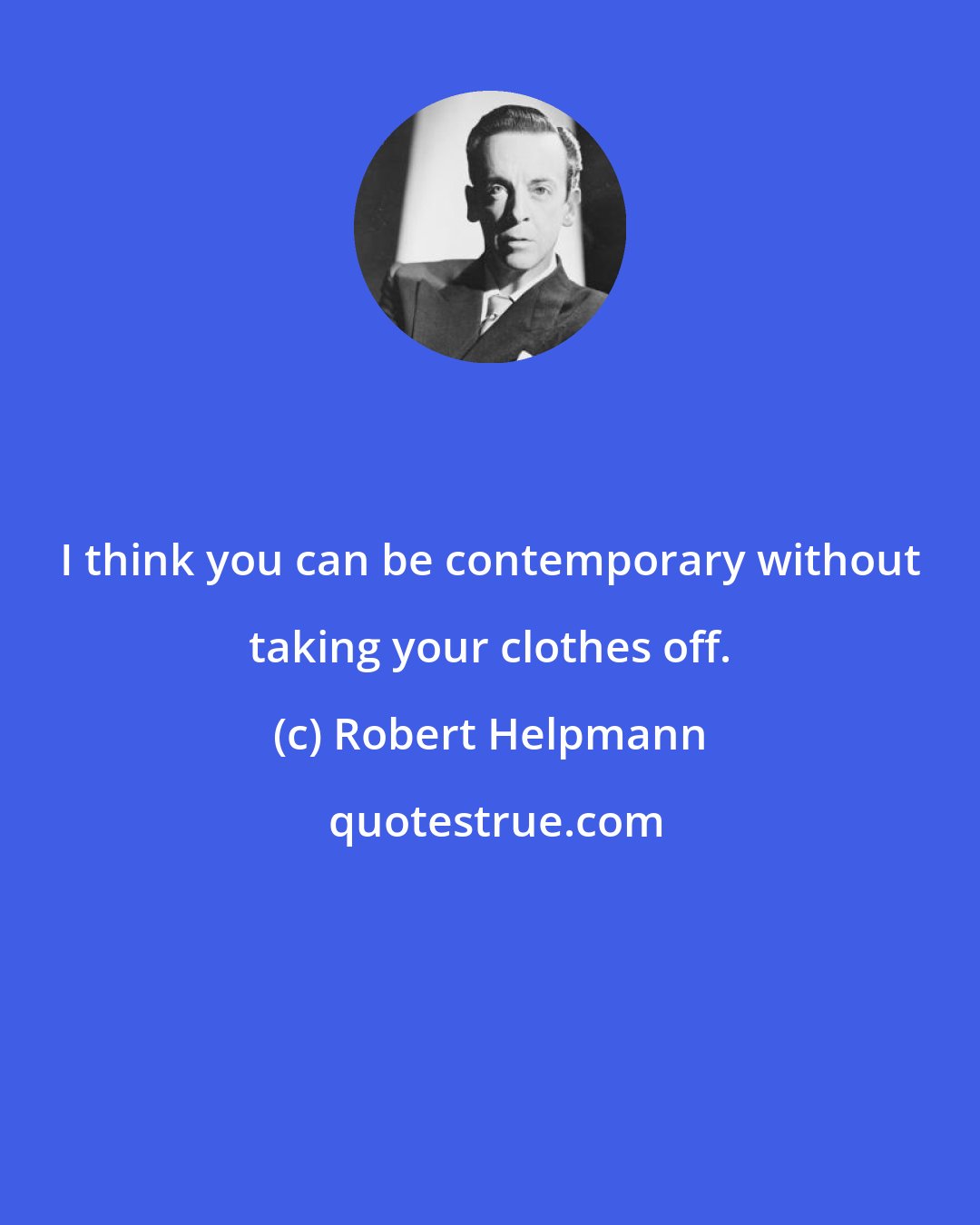 Robert Helpmann: I think you can be contemporary without taking your clothes off.