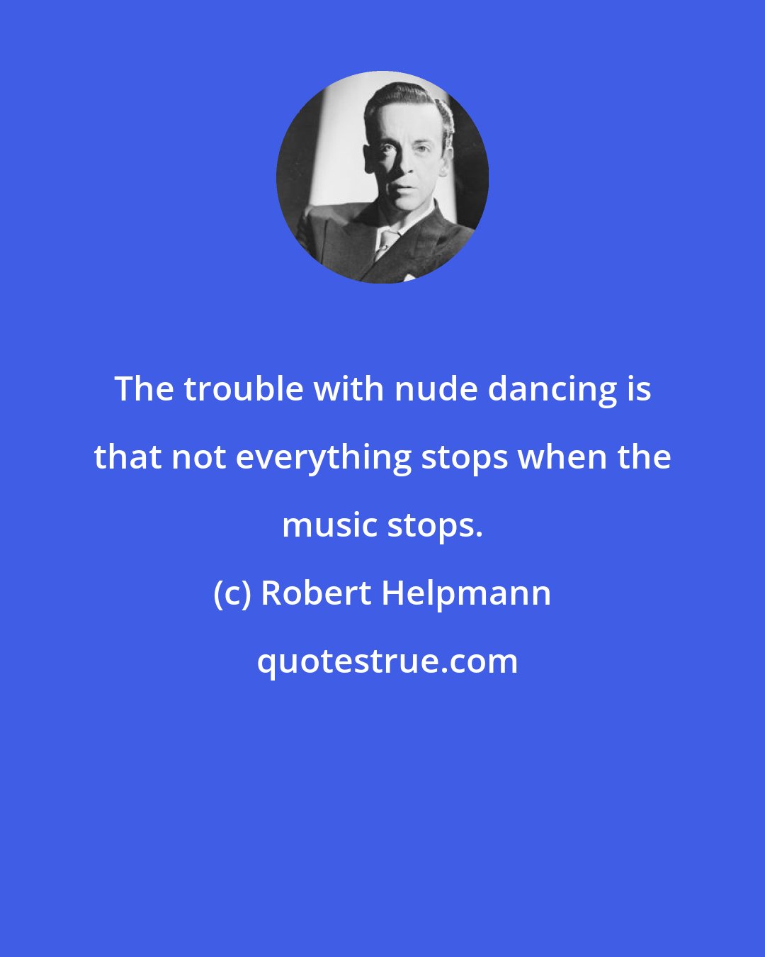 Robert Helpmann: The trouble with nude dancing is that not everything stops when the music stops.