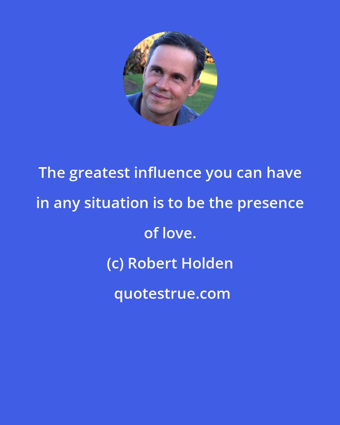 Robert Holden: The greatest influence you can have in any situation is to be the presence of love.