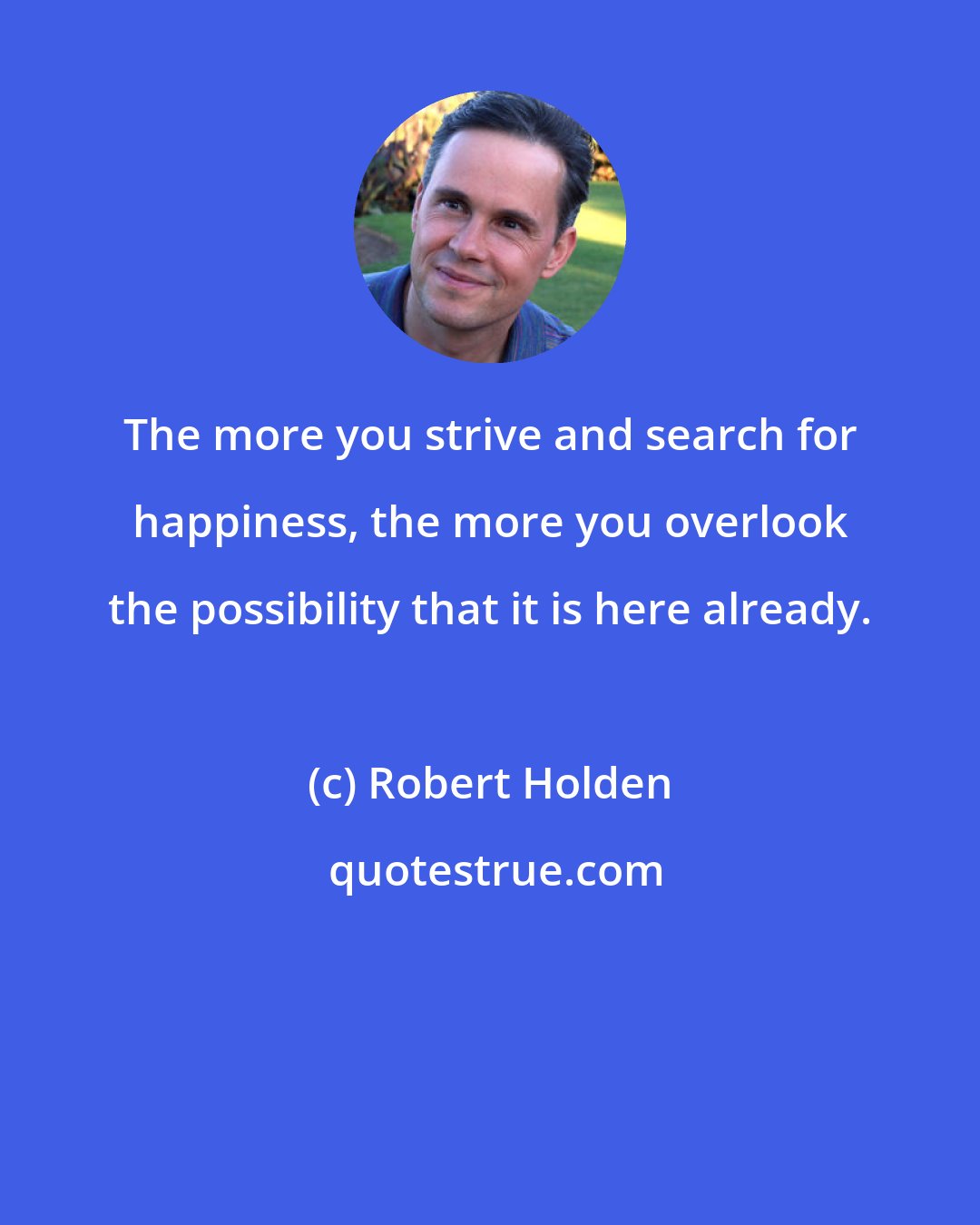 Robert Holden: The more you strive and search for happiness, the more you overlook the possibility that it is here already.