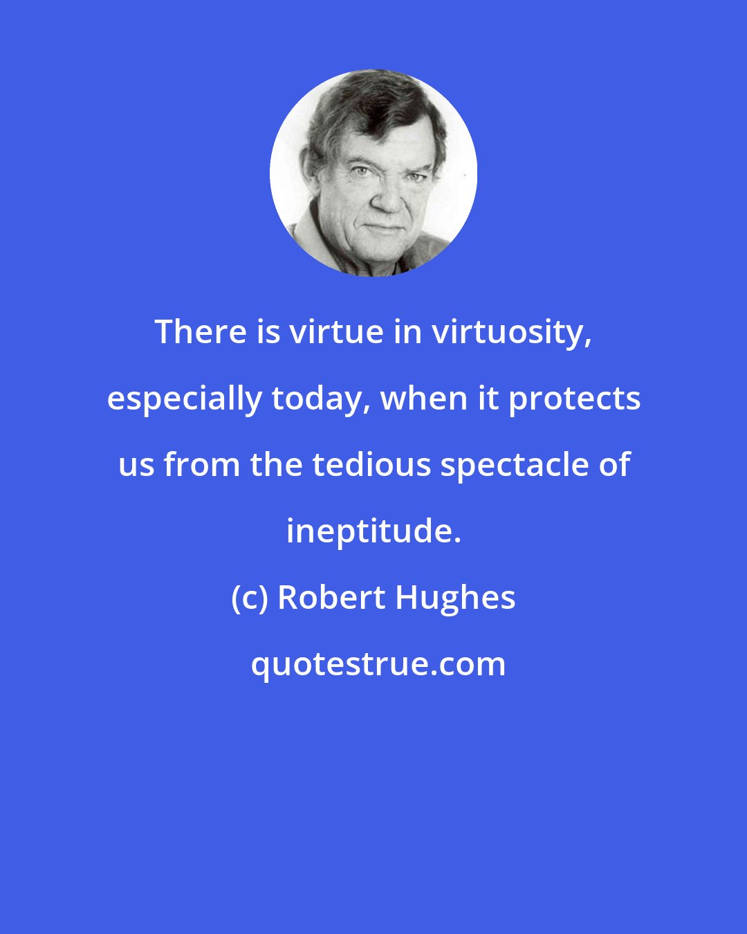Robert Hughes: There is virtue in virtuosity, especially today, when it protects us from the tedious spectacle of ineptitude.