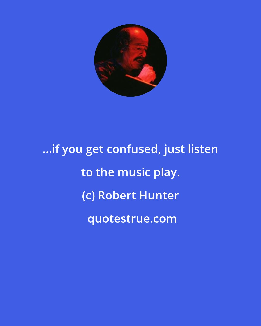 Robert Hunter: ...if you get confused, just listen to the music play.