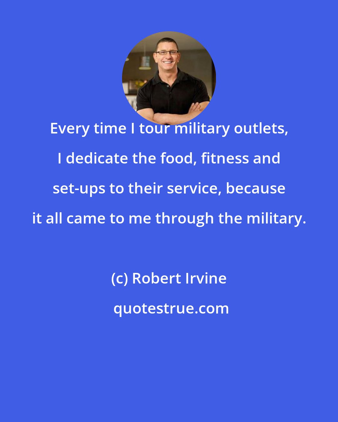 Robert Irvine: Every time I tour military outlets, I dedicate the food, fitness and set-ups to their service, because it all came to me through the military.