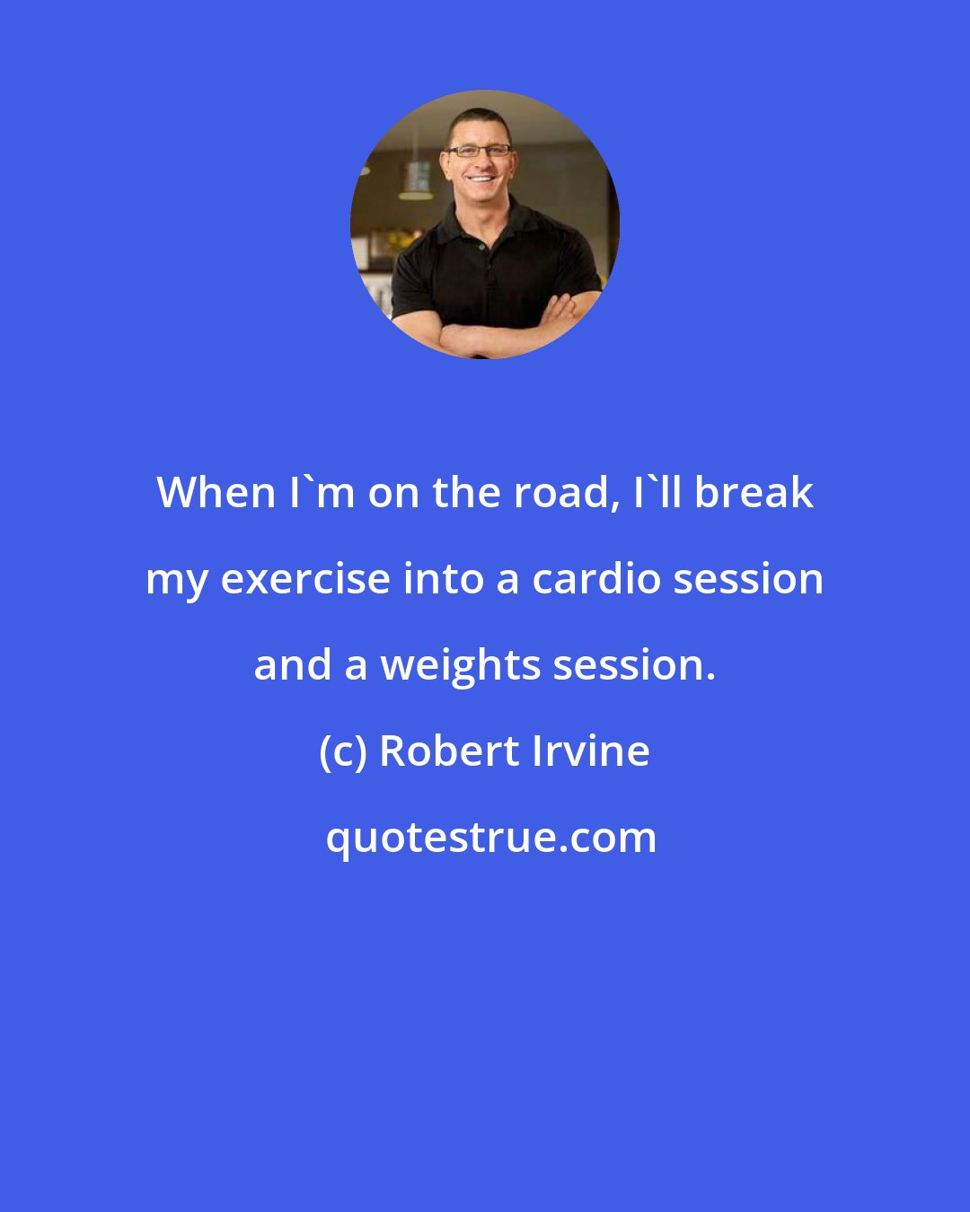 Robert Irvine: When I'm on the road, I'll break my exercise into a cardio session and a weights session.