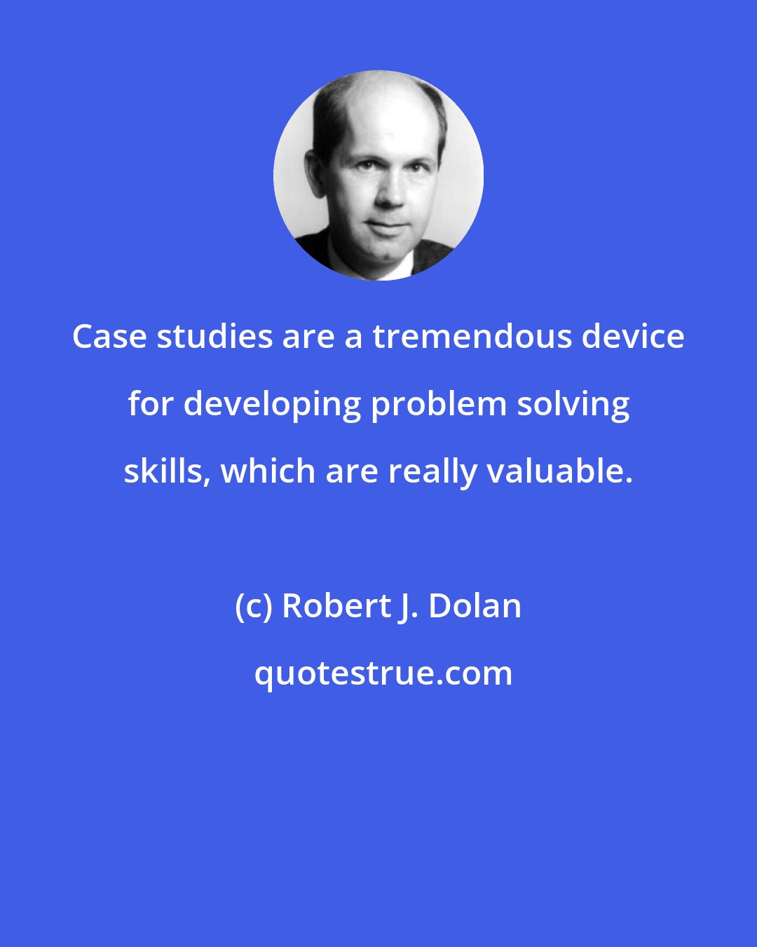 Robert J. Dolan: Сase studies are a tremendous device for developing problem solving skills, which are really valuable.