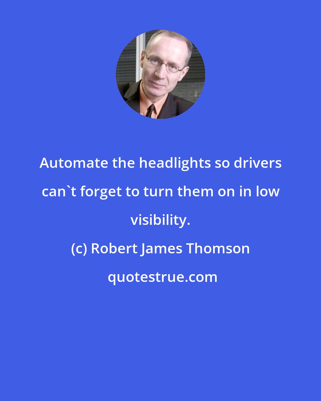 Robert James Thomson: Automate the headlights so drivers can't forget to turn them on in low visibility.