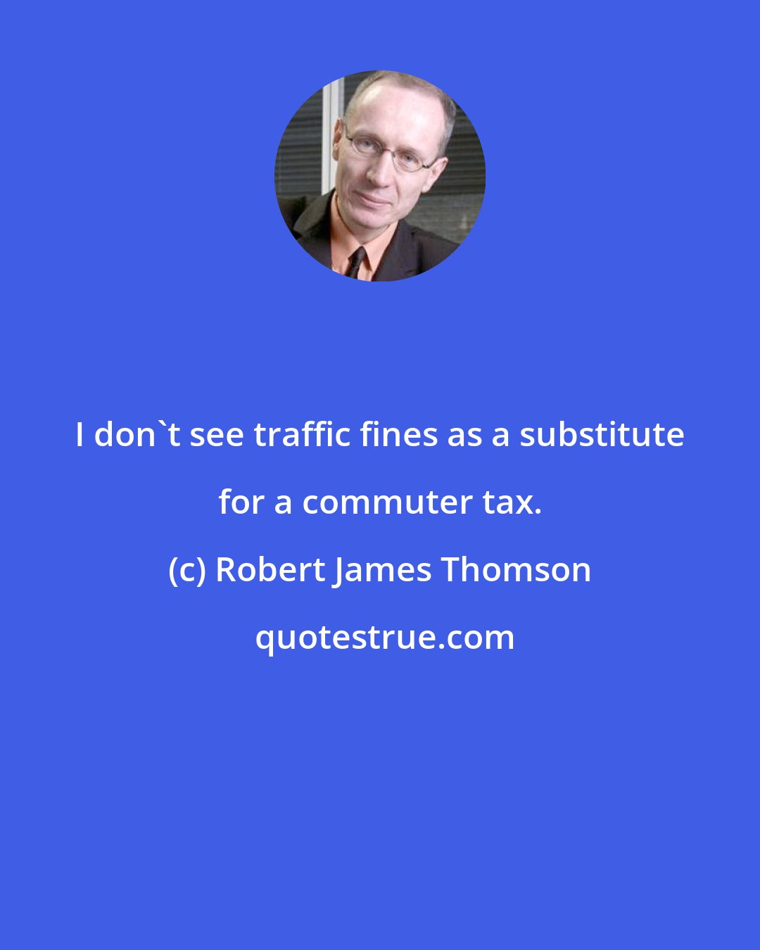 Robert James Thomson: I don't see traffic fines as a substitute for a commuter tax.