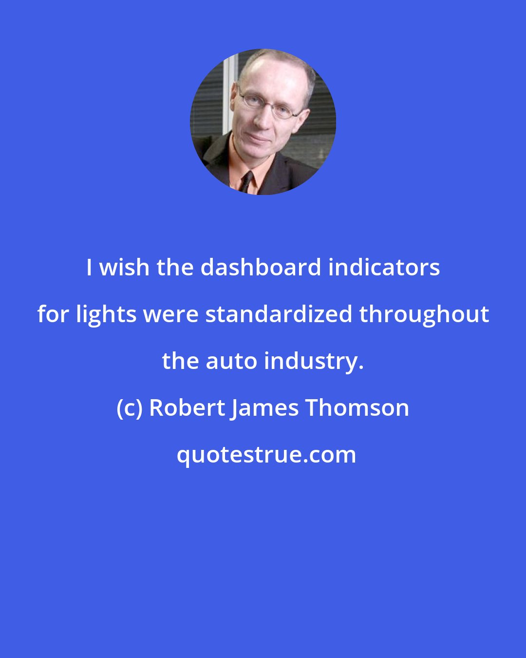 Robert James Thomson: I wish the dashboard indicators for lights were standardized throughout the auto industry.