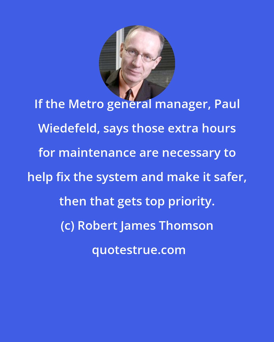 Robert James Thomson: If the Metro general manager, Paul Wiedefeld, says those extra hours for maintenance are necessary to help fix the system and make it safer, then that gets top priority.