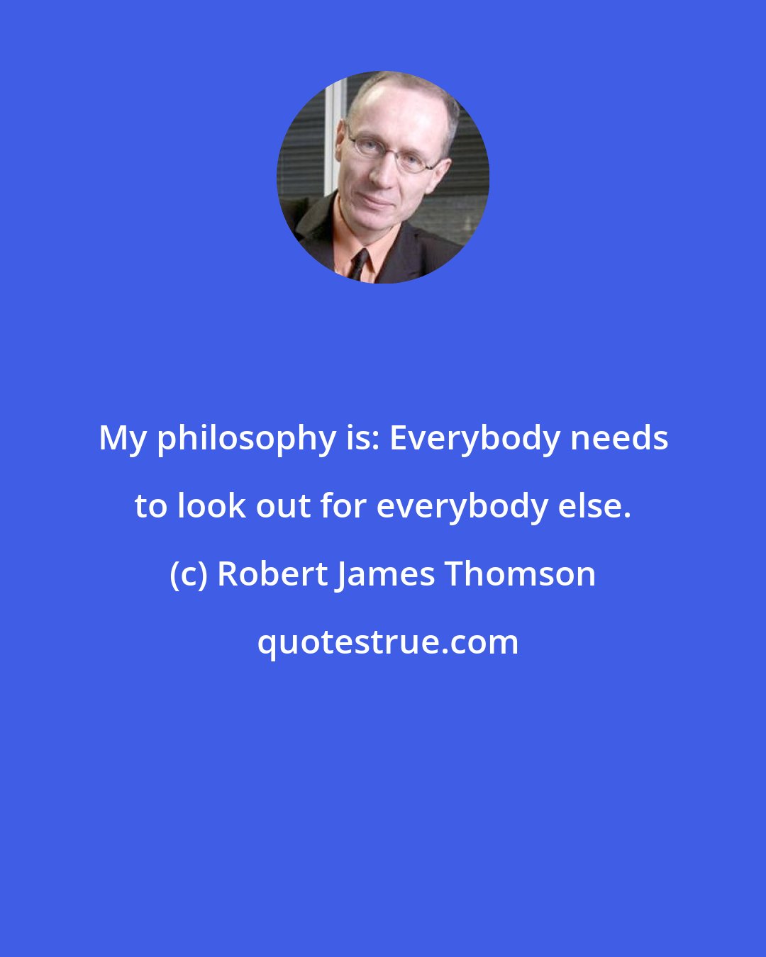 Robert James Thomson: My philosophy is: Everybody needs to look out for everybody else.