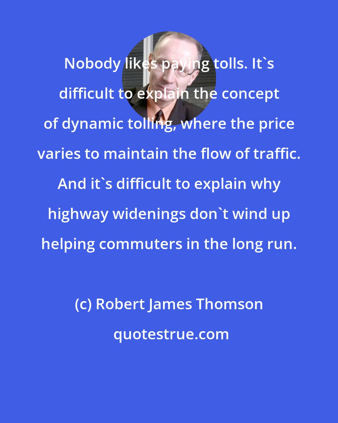 Robert James Thomson: Nobody likes paying tolls. It's difficult to explain the concept of dynamic tolling, where the price varies to maintain the flow of traffic. And it's difficult to explain why highway widenings don't wind up helping commuters in the long run.