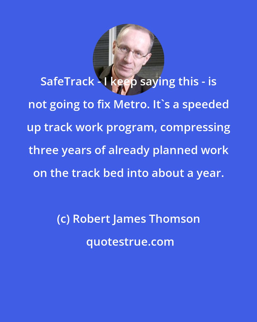 Robert James Thomson: SafeTrack - I keep saying this - is not going to fix Metro. It's a speeded up track work program, compressing three years of already planned work on the track bed into about a year.