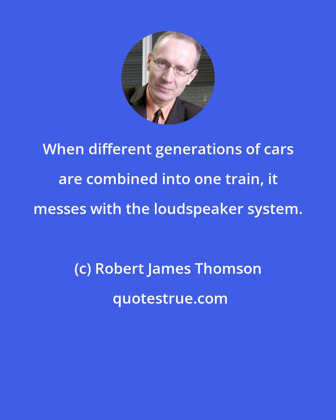 Robert James Thomson: When different generations of cars are combined into one train, it messes with the loudspeaker system.