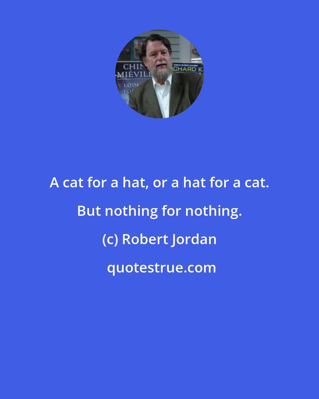 Robert Jordan: A cat for a hat, or a hat for a cat. But nothing for nothing.