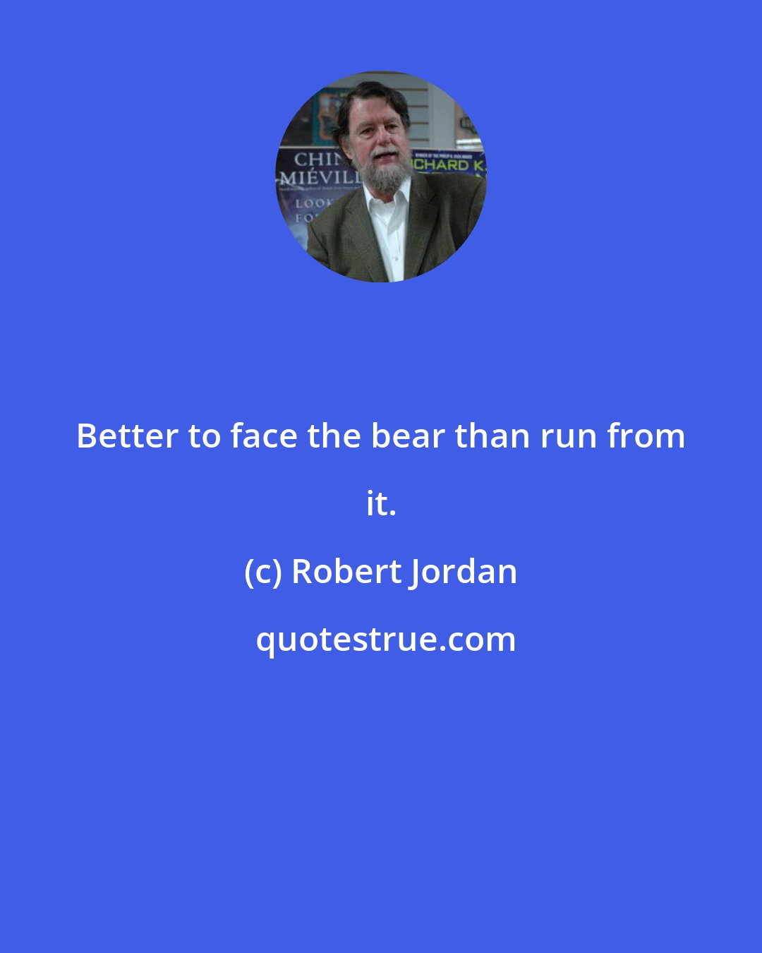 Robert Jordan: Better to face the bear than run from it.