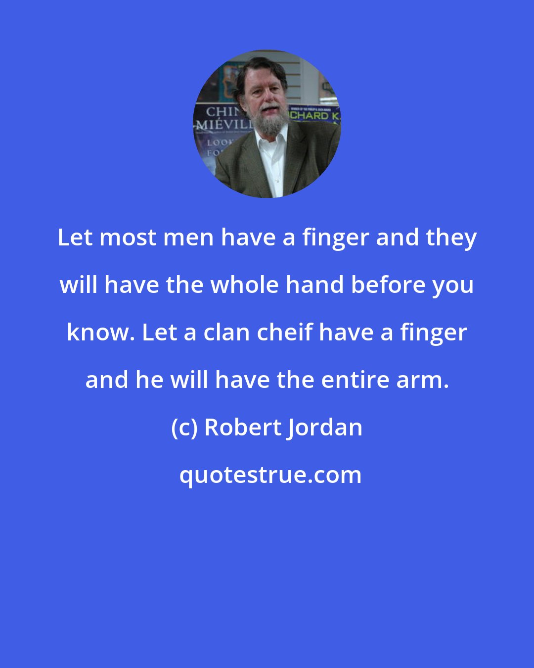 Robert Jordan: Let most men have a finger and they will have the whole hand before you know. Let a clan cheif have a finger and he will have the entire arm.