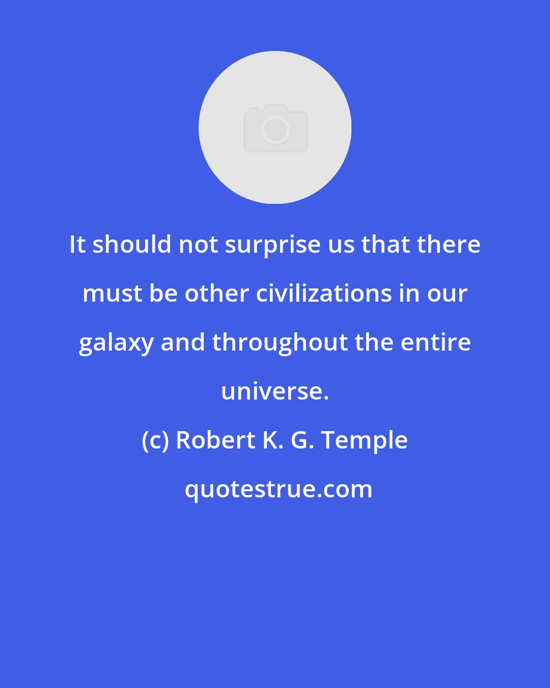 Robert K. G. Temple: It should not surprise us that there must be other civilizations in our galaxy and throughout the entire universe.