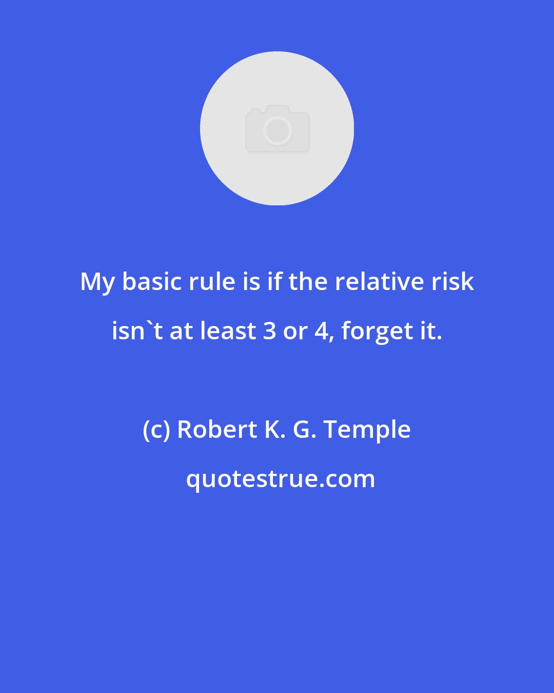 Robert K. G. Temple: My basic rule is if the relative risk isn't at least 3 or 4, forget it.