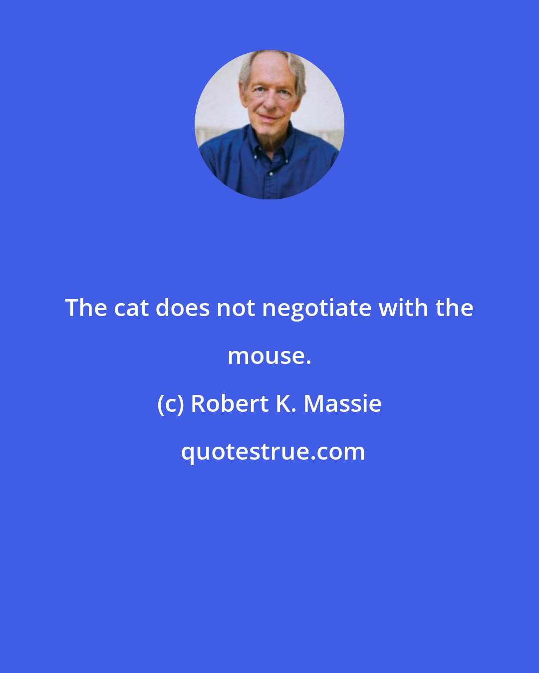 Robert K. Massie: The cat does not negotiate with the mouse.