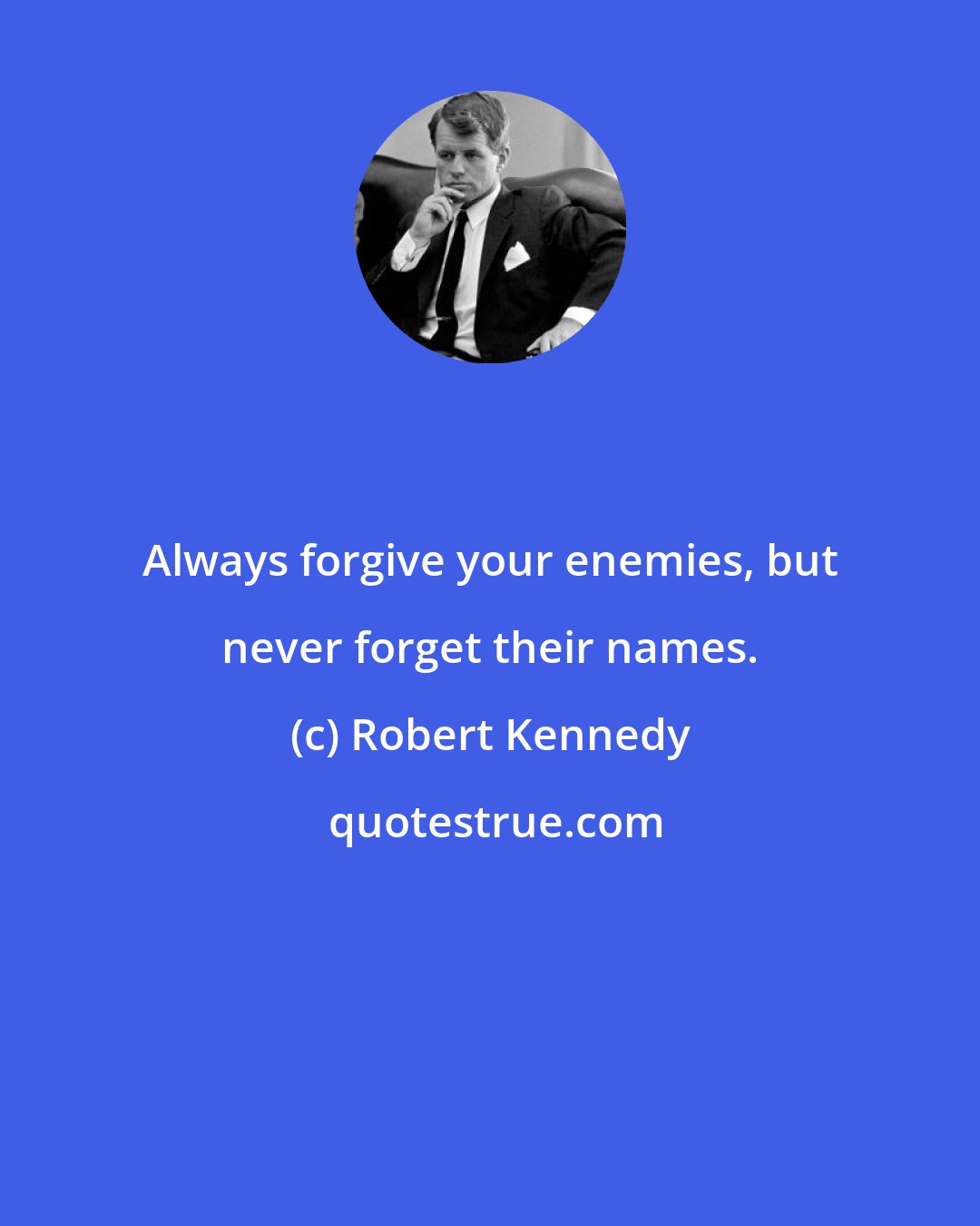 Robert Kennedy: Always forgive your enemies, but never forget their names.