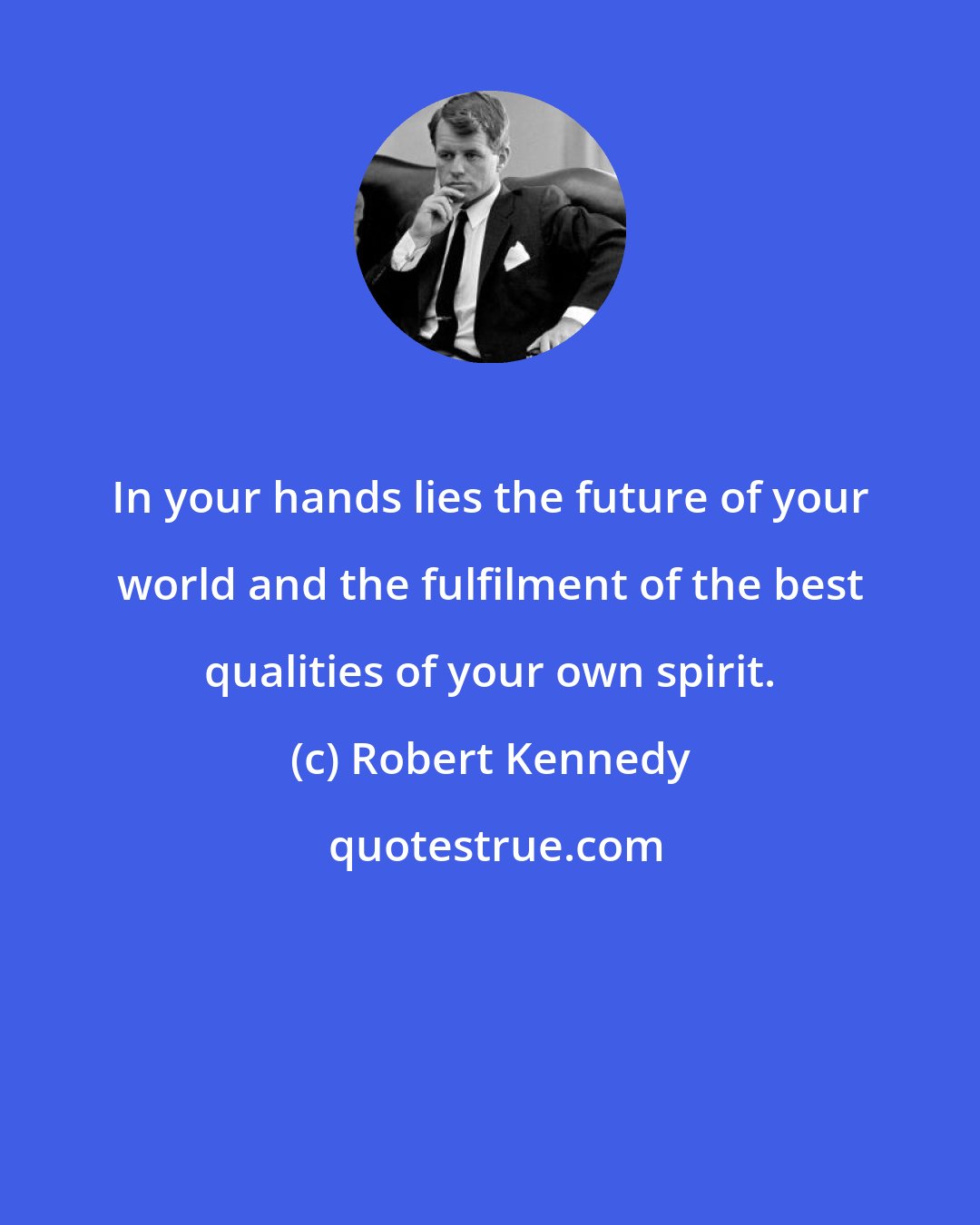 Robert Kennedy: In your hands lies the future of your world and the fulfilment of the best qualities of your own spirit.